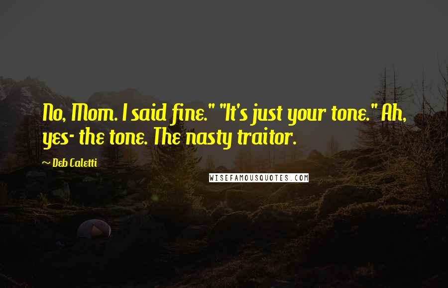Deb Caletti Quotes: No, Mom. I said fine." "It's just your tone." Ah, yes- the tone. The nasty traitor.