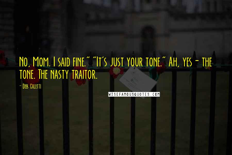 Deb Caletti Quotes: No, Mom. I said fine." "It's just your tone." Ah, yes- the tone. The nasty traitor.