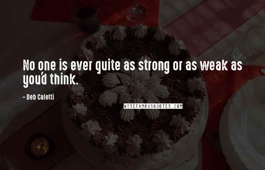 Deb Caletti Quotes: No one is ever quite as strong or as weak as you'd think.