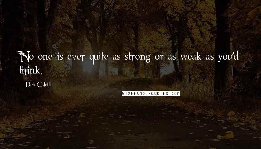 Deb Caletti Quotes: No one is ever quite as strong or as weak as you'd think.