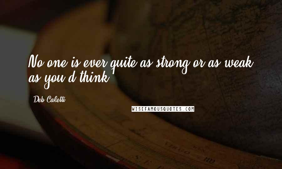 Deb Caletti Quotes: No one is ever quite as strong or as weak as you'd think.