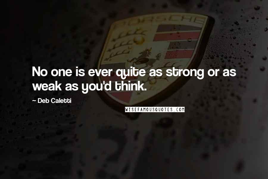 Deb Caletti Quotes: No one is ever quite as strong or as weak as you'd think.