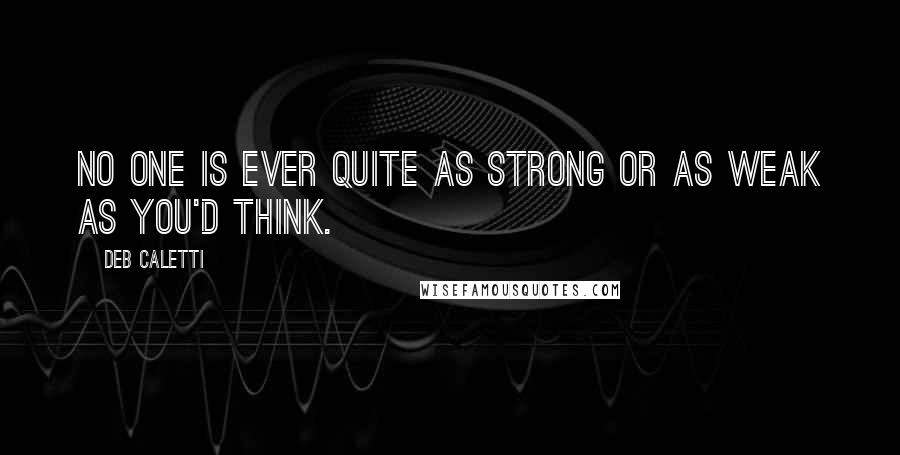 Deb Caletti Quotes: No one is ever quite as strong or as weak as you'd think.