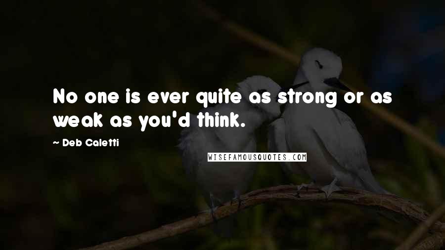 Deb Caletti Quotes: No one is ever quite as strong or as weak as you'd think.