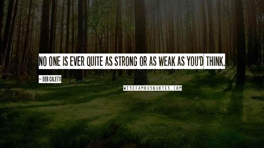 Deb Caletti Quotes: No one is ever quite as strong or as weak as you'd think.