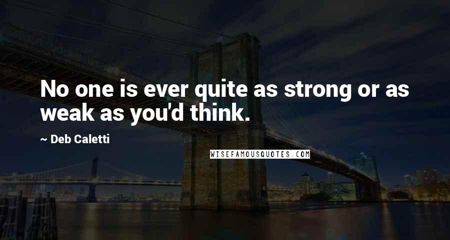 Deb Caletti Quotes: No one is ever quite as strong or as weak as you'd think.