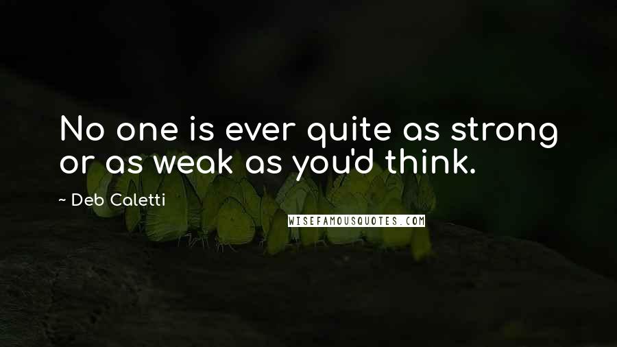 Deb Caletti Quotes: No one is ever quite as strong or as weak as you'd think.