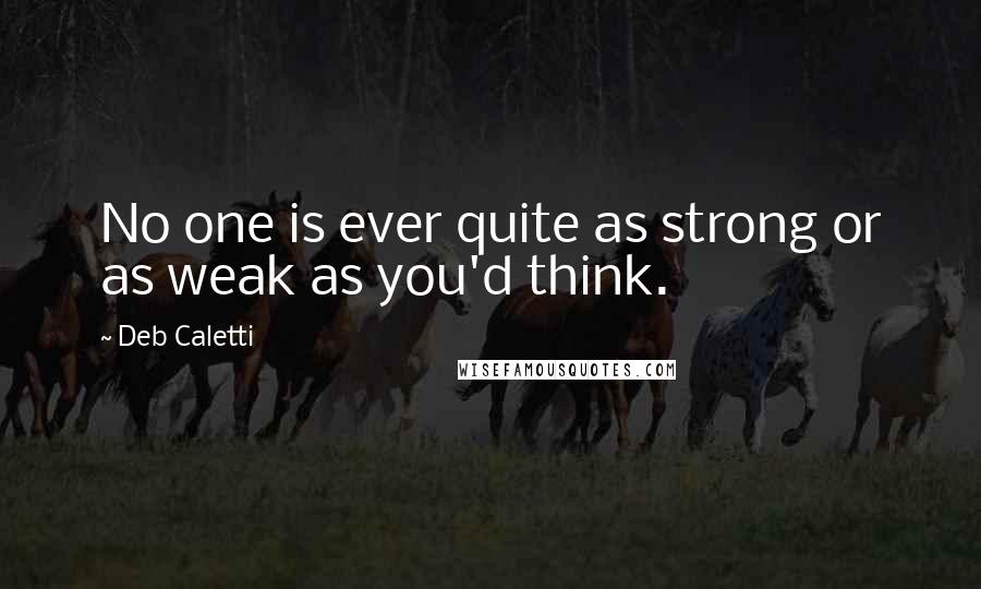 Deb Caletti Quotes: No one is ever quite as strong or as weak as you'd think.