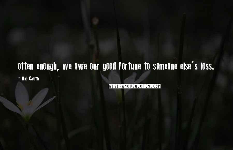 Deb Caletti Quotes: often enough, we owe our good fortune to someone else's loss.