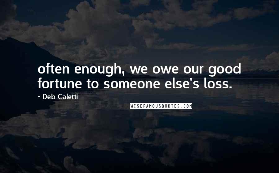 Deb Caletti Quotes: often enough, we owe our good fortune to someone else's loss.