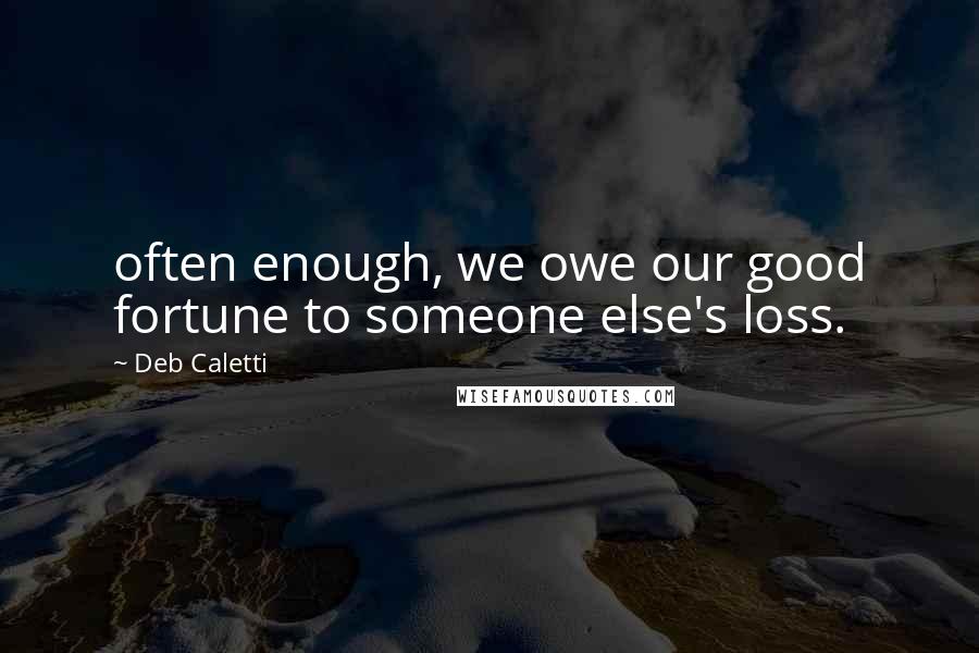 Deb Caletti Quotes: often enough, we owe our good fortune to someone else's loss.