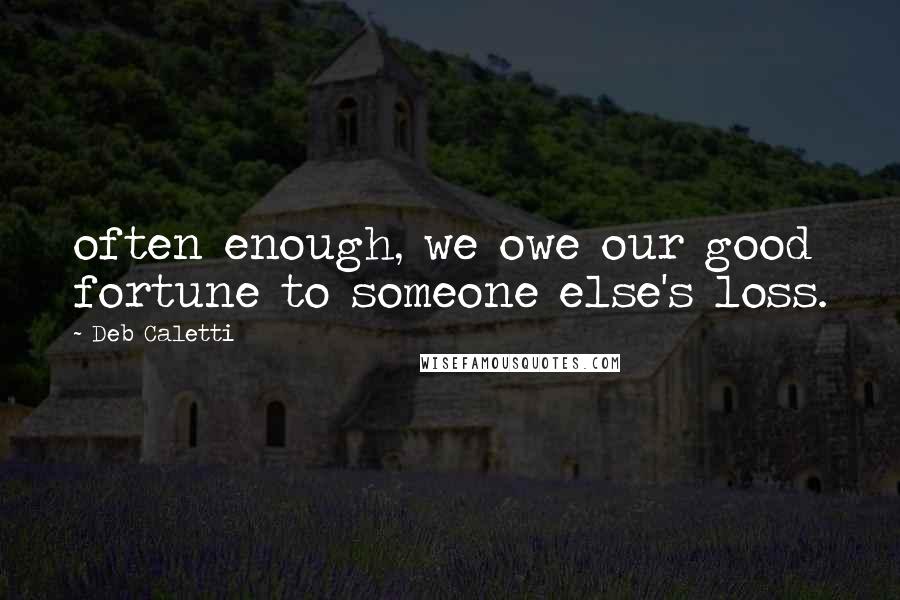 Deb Caletti Quotes: often enough, we owe our good fortune to someone else's loss.