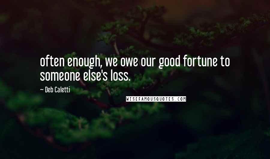 Deb Caletti Quotes: often enough, we owe our good fortune to someone else's loss.