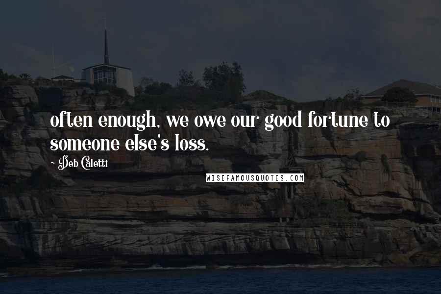 Deb Caletti Quotes: often enough, we owe our good fortune to someone else's loss.