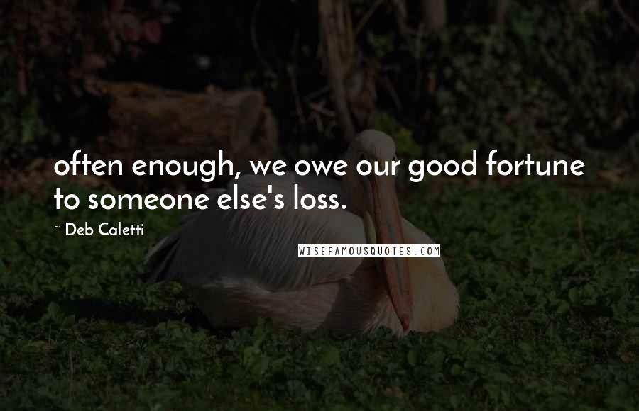 Deb Caletti Quotes: often enough, we owe our good fortune to someone else's loss.