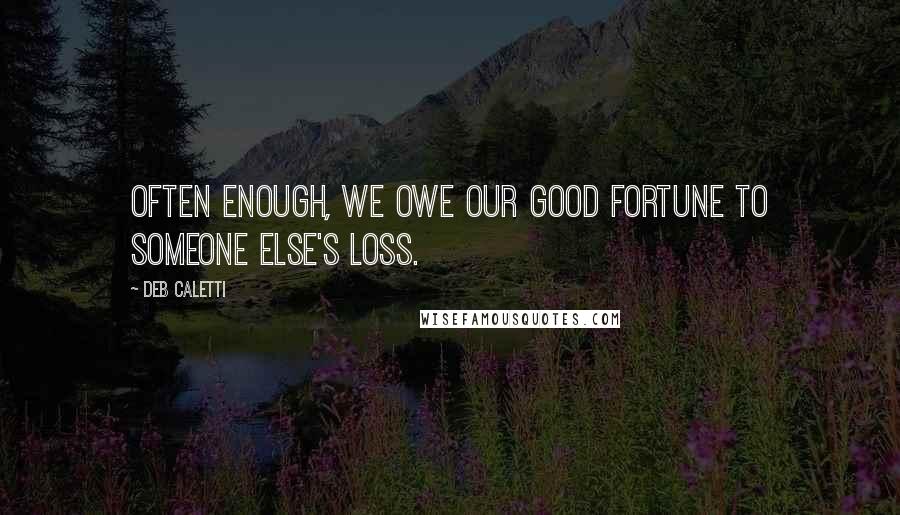 Deb Caletti Quotes: often enough, we owe our good fortune to someone else's loss.