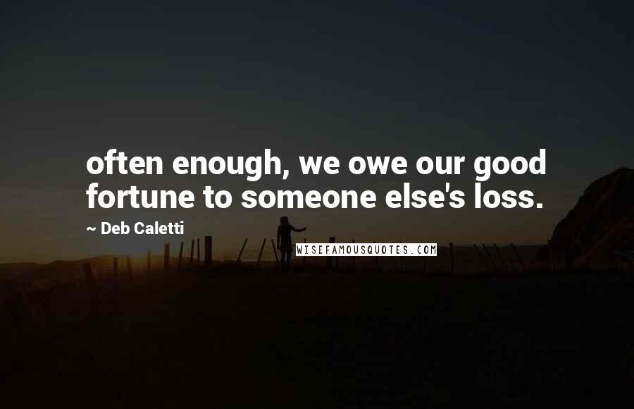Deb Caletti Quotes: often enough, we owe our good fortune to someone else's loss.