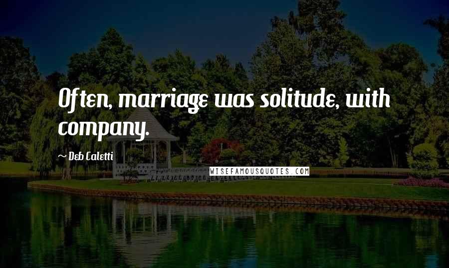 Deb Caletti Quotes: Often, marriage was solitude, with company.