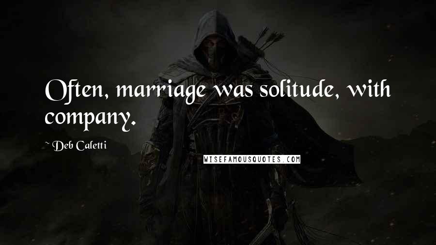 Deb Caletti Quotes: Often, marriage was solitude, with company.