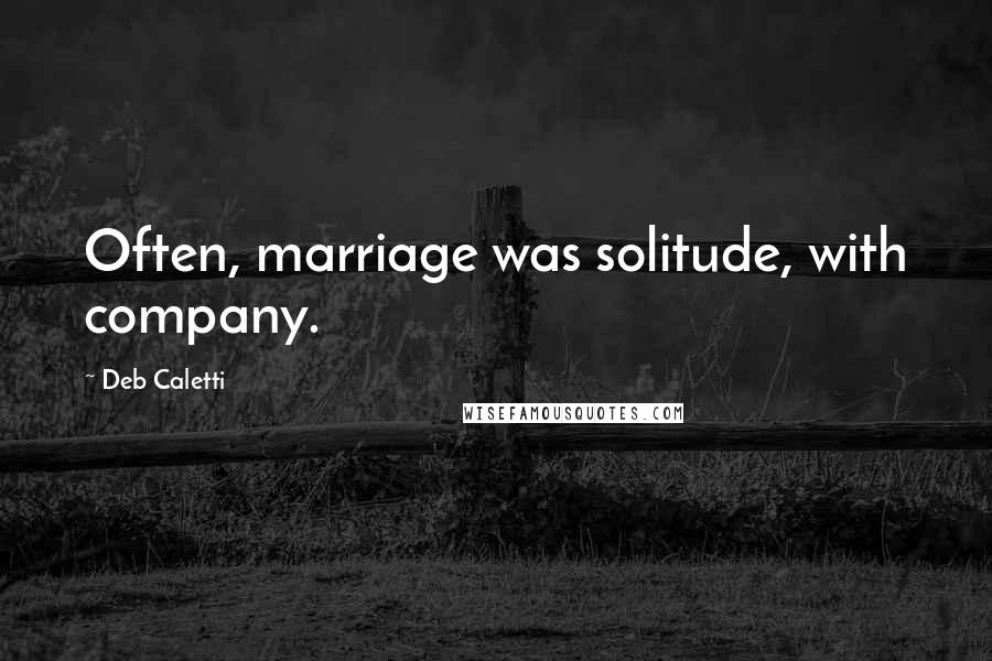 Deb Caletti Quotes: Often, marriage was solitude, with company.