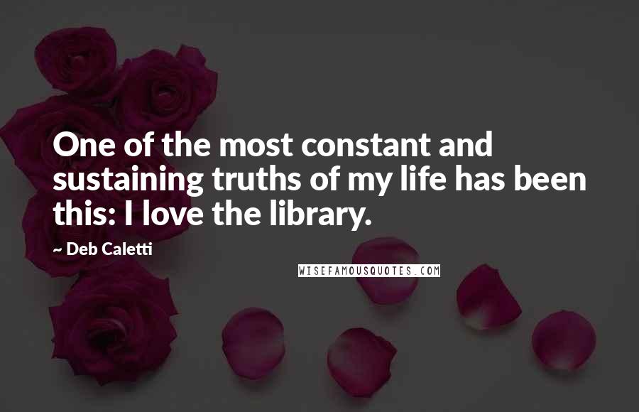 Deb Caletti Quotes: One of the most constant and sustaining truths of my life has been this: I love the library.