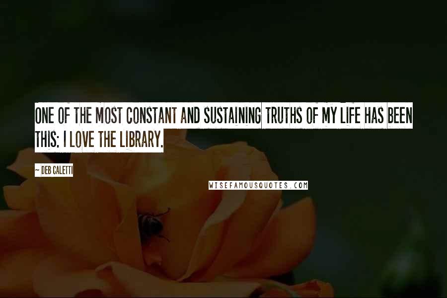 Deb Caletti Quotes: One of the most constant and sustaining truths of my life has been this: I love the library.