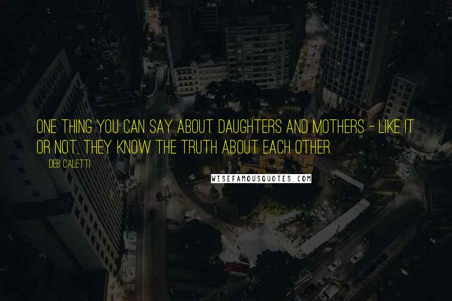 Deb Caletti Quotes: One thing you can say about daughters and mothers - like it or not, they know the truth about each other.