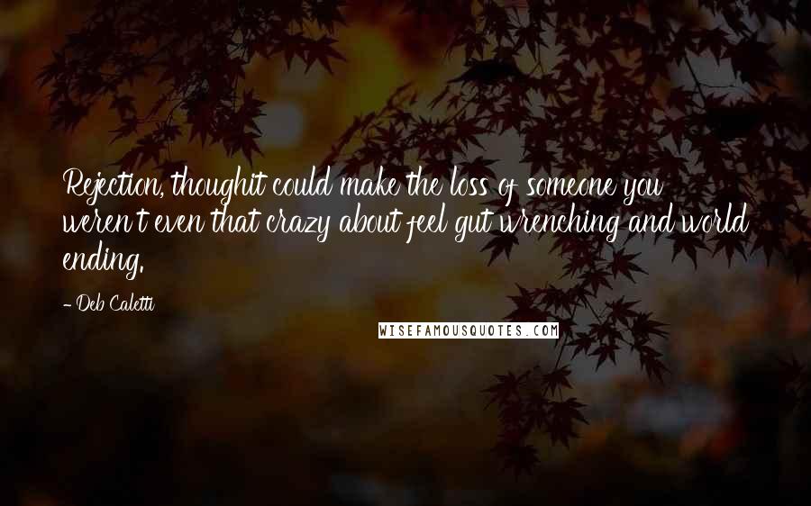 Deb Caletti Quotes: Rejection, thoughit could make the loss of someone you weren't even that crazy about feel gut wrenching and world ending.