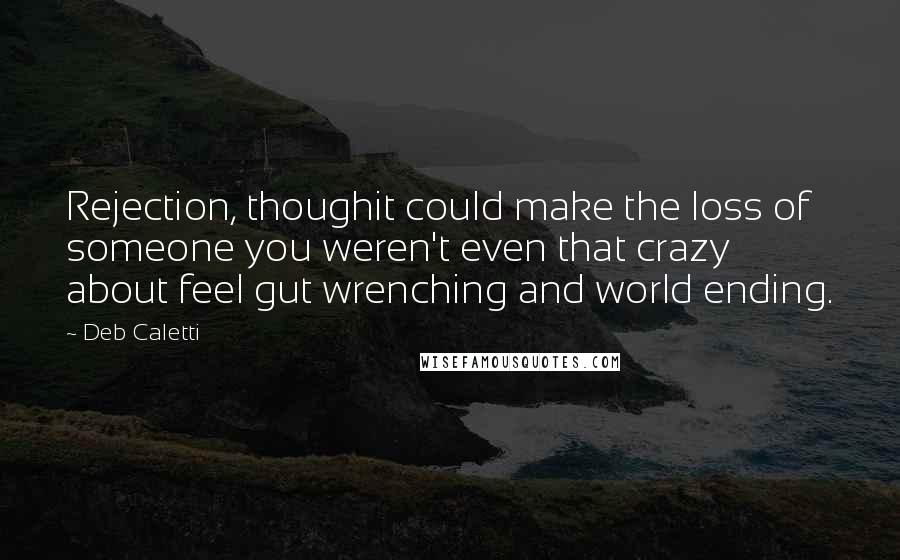 Deb Caletti Quotes: Rejection, thoughit could make the loss of someone you weren't even that crazy about feel gut wrenching and world ending.