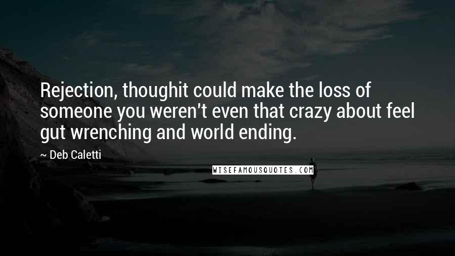 Deb Caletti Quotes: Rejection, thoughit could make the loss of someone you weren't even that crazy about feel gut wrenching and world ending.