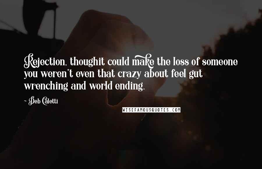 Deb Caletti Quotes: Rejection, thoughit could make the loss of someone you weren't even that crazy about feel gut wrenching and world ending.