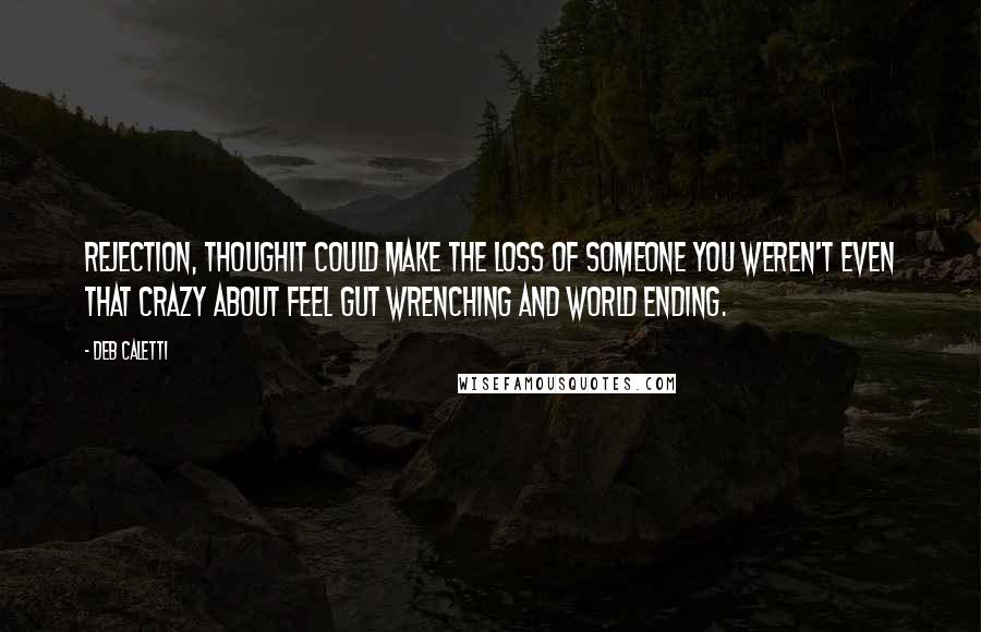 Deb Caletti Quotes: Rejection, thoughit could make the loss of someone you weren't even that crazy about feel gut wrenching and world ending.