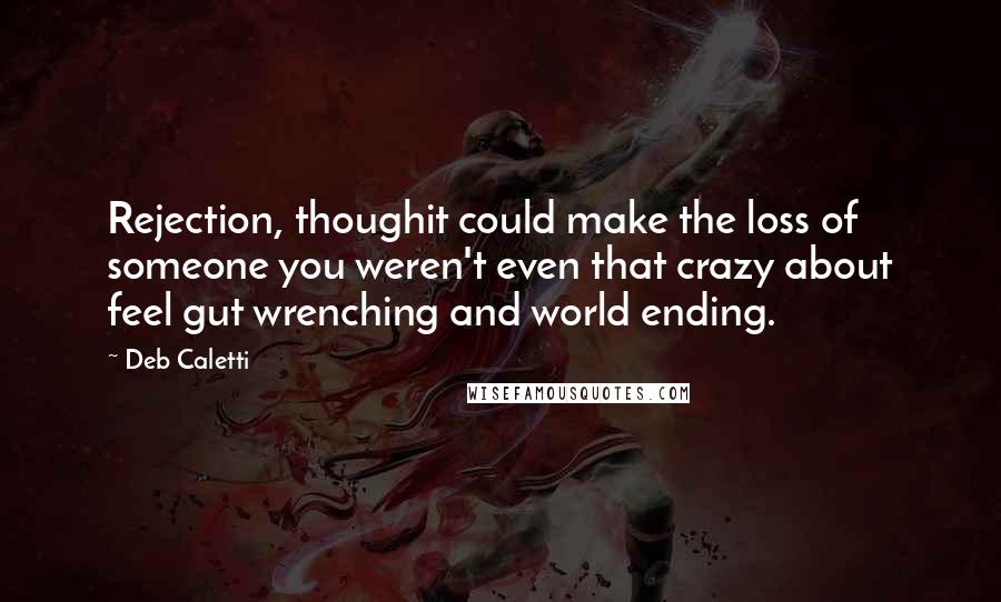 Deb Caletti Quotes: Rejection, thoughit could make the loss of someone you weren't even that crazy about feel gut wrenching and world ending.