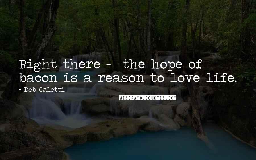 Deb Caletti Quotes: Right there -  the hope of bacon is a reason to love life.