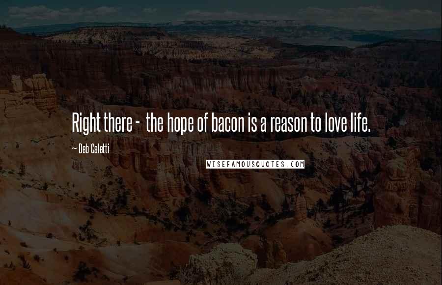 Deb Caletti Quotes: Right there -  the hope of bacon is a reason to love life.