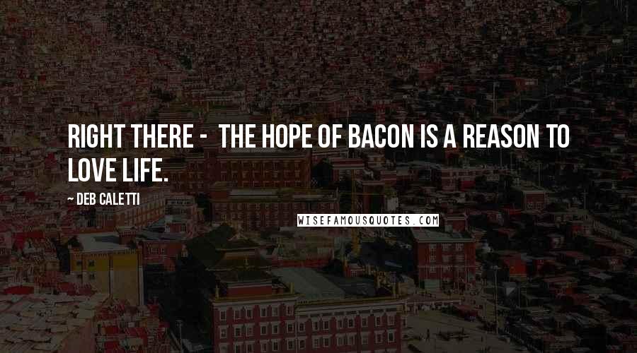 Deb Caletti Quotes: Right there -  the hope of bacon is a reason to love life.