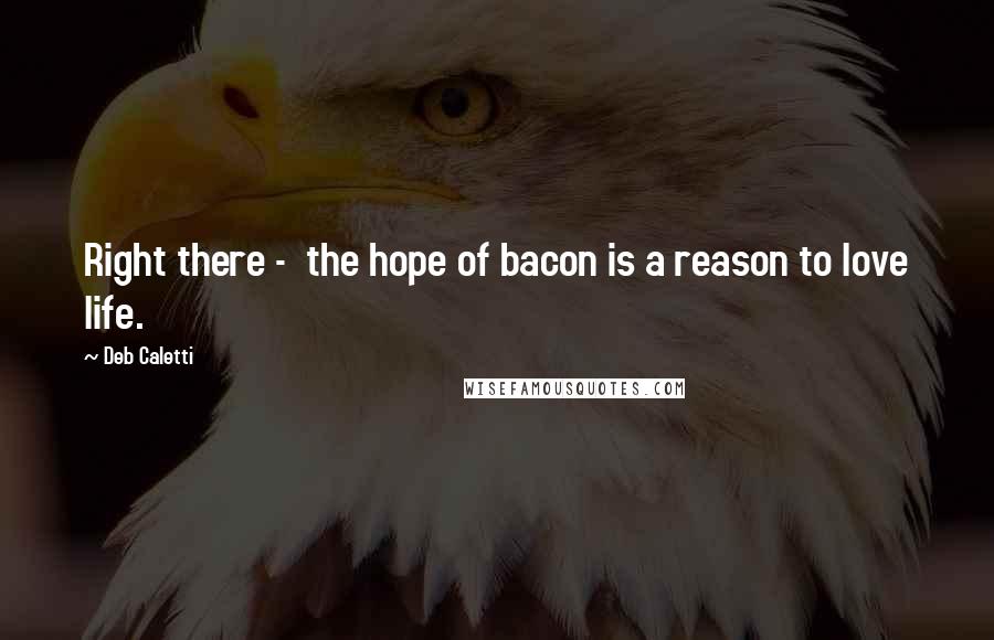 Deb Caletti Quotes: Right there -  the hope of bacon is a reason to love life.