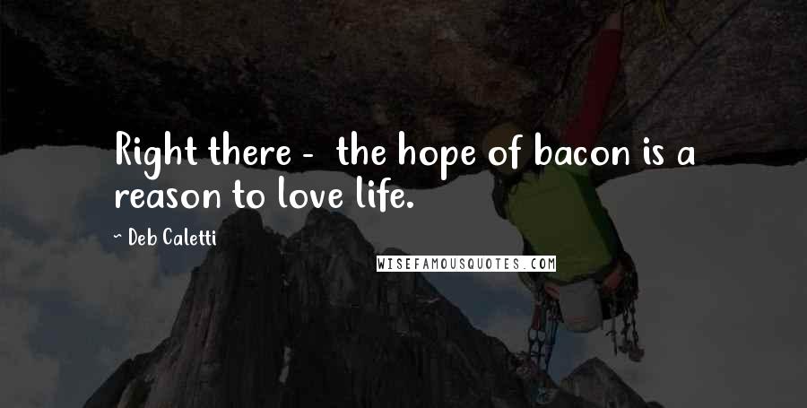 Deb Caletti Quotes: Right there -  the hope of bacon is a reason to love life.