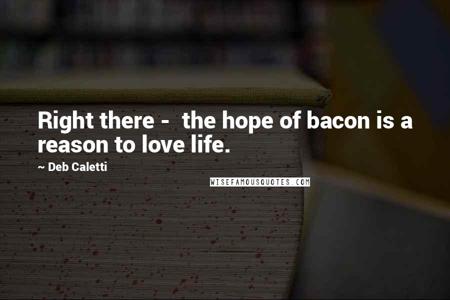 Deb Caletti Quotes: Right there -  the hope of bacon is a reason to love life.