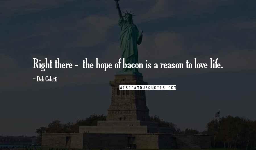 Deb Caletti Quotes: Right there -  the hope of bacon is a reason to love life.