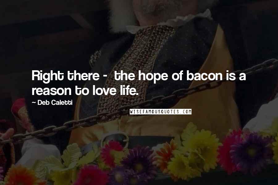 Deb Caletti Quotes: Right there -  the hope of bacon is a reason to love life.