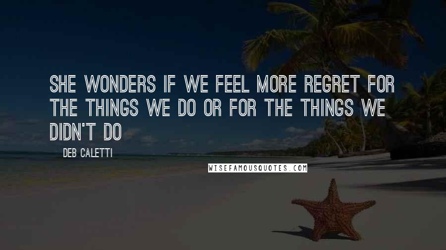 Deb Caletti Quotes: She wonders if we feel more regret for the things we do or for the things we didn't do