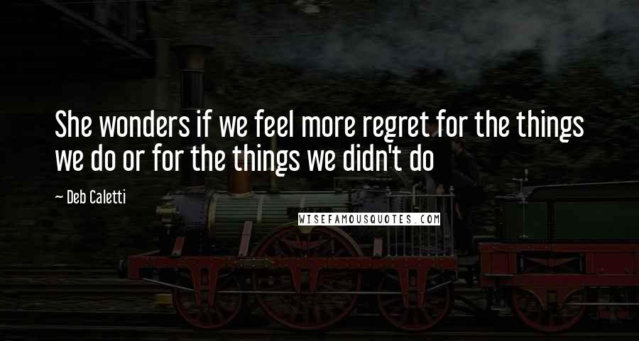 Deb Caletti Quotes: She wonders if we feel more regret for the things we do or for the things we didn't do
