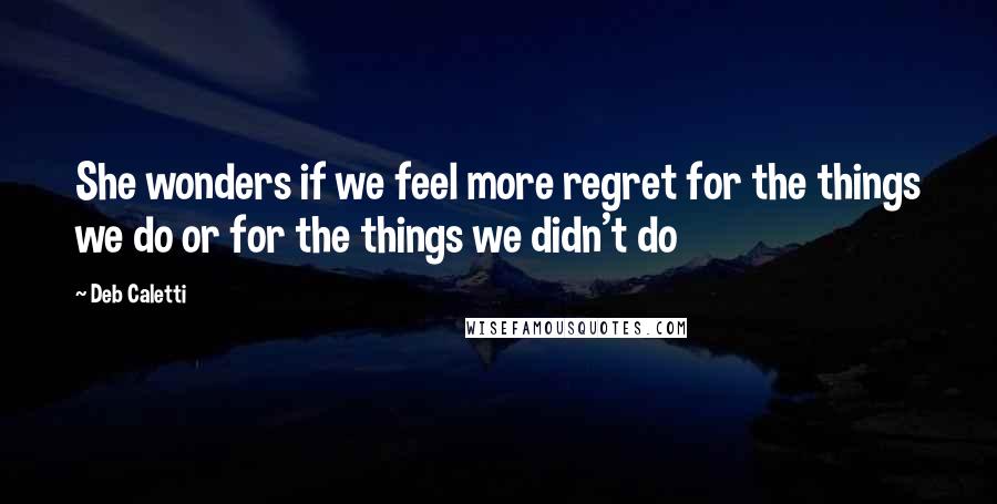 Deb Caletti Quotes: She wonders if we feel more regret for the things we do or for the things we didn't do