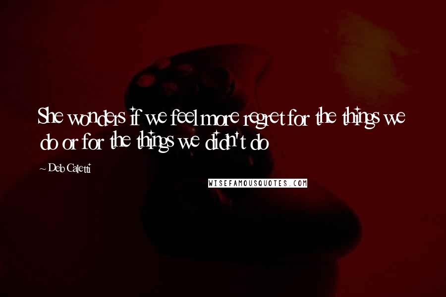 Deb Caletti Quotes: She wonders if we feel more regret for the things we do or for the things we didn't do