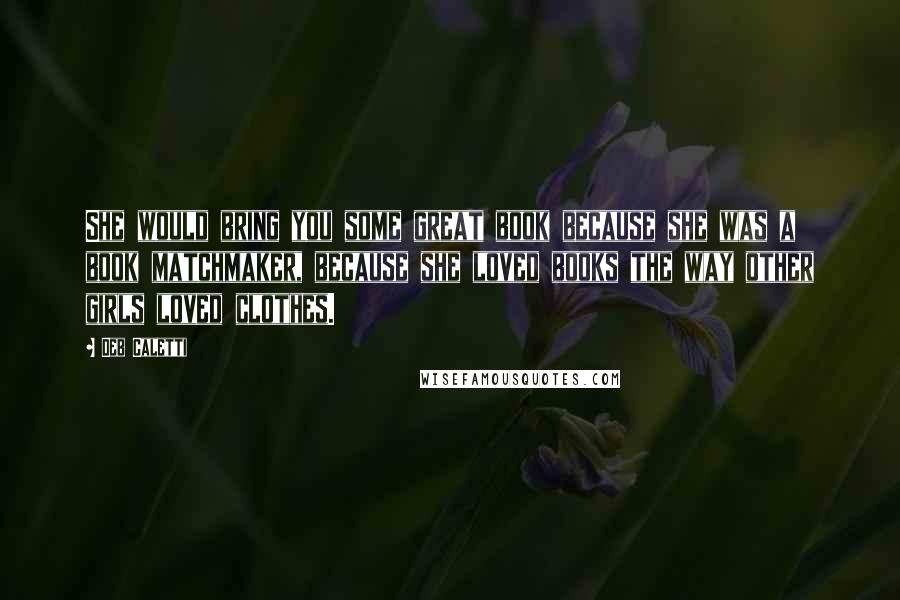 Deb Caletti Quotes: She would bring you some great book because she was a book matchmaker, because she loved books the way other girls loved clothes.