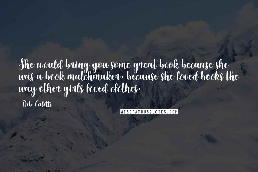 Deb Caletti Quotes: She would bring you some great book because she was a book matchmaker, because she loved books the way other girls loved clothes.