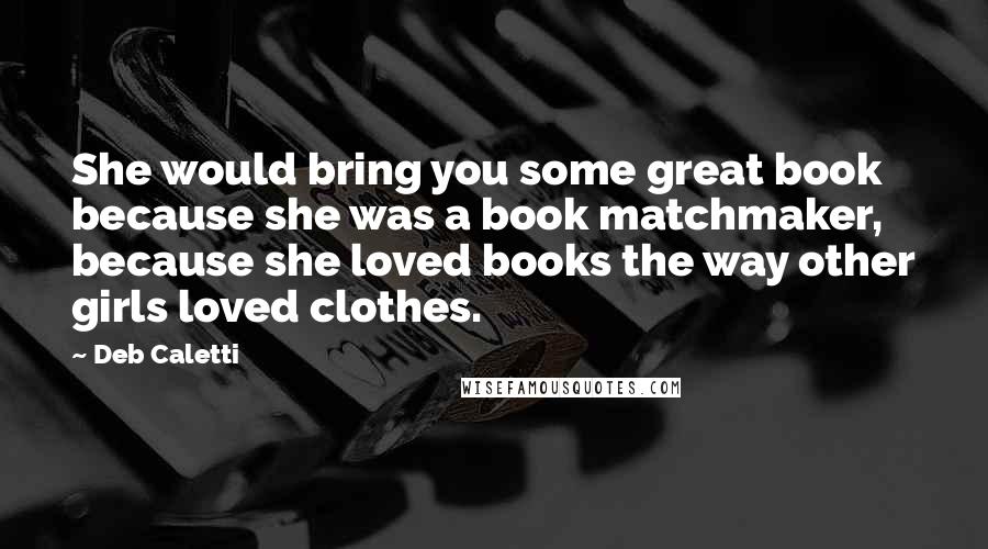 Deb Caletti Quotes: She would bring you some great book because she was a book matchmaker, because she loved books the way other girls loved clothes.