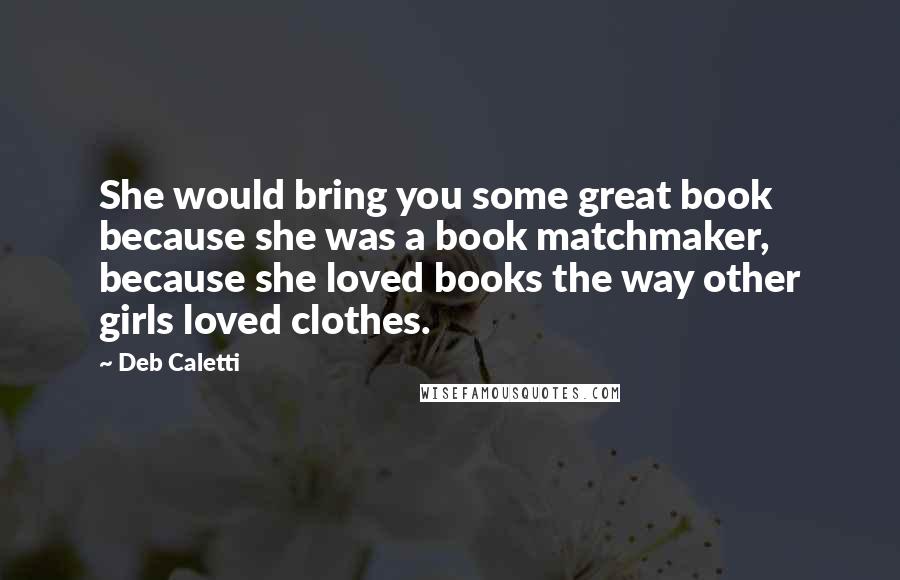 Deb Caletti Quotes: She would bring you some great book because she was a book matchmaker, because she loved books the way other girls loved clothes.