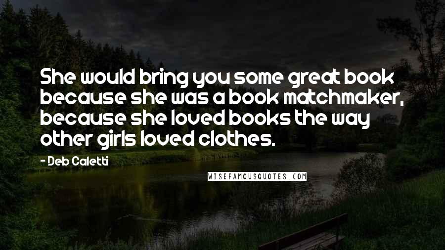 Deb Caletti Quotes: She would bring you some great book because she was a book matchmaker, because she loved books the way other girls loved clothes.